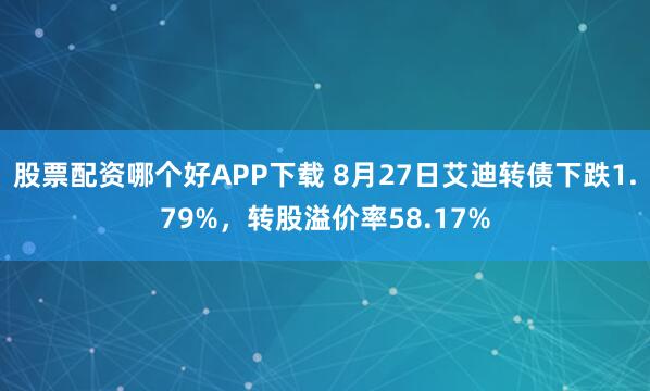 股票配资哪个好APP下载 8月27日艾迪转债下跌1.79%，转股溢价率58.17%