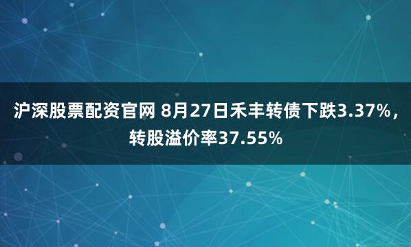 沪深股票配资官网 8月27日禾丰转债下跌3.37%，转股溢价率37.55%