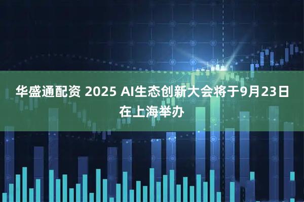 华盛通配资 2025 AI生态创新大会将于9月23日在上海举办