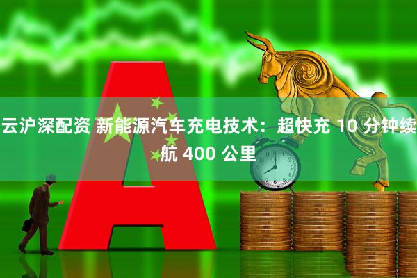 云沪深配资 新能源汽车充电技术:超快充 10 分钟续航 400 公里