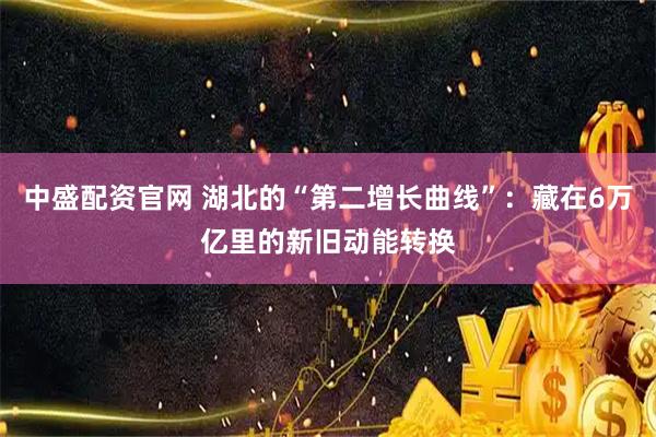 中盛配资官网 湖北的“第二增长曲线”：藏在6万亿里的新旧动能转换