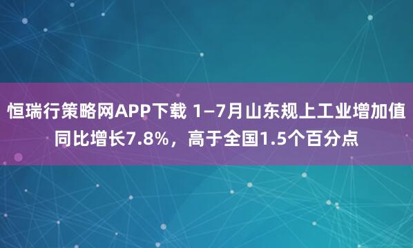 恒瑞行策略网APP下载 1—7月山东规上工业增加值同比增长7.8%，高于全国1.5个百分点