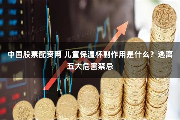 中国股票配资网 儿童保温杯副作用是什么？逃离五大危害禁忌