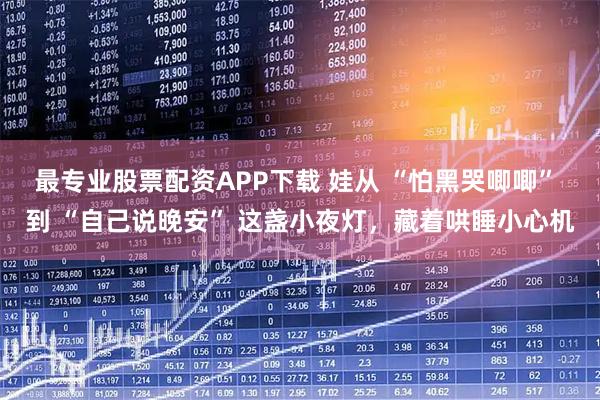 最专业股票配资APP下载 娃从 “怕黑哭唧唧” 到 “自己说晚安” 这盏小夜灯，藏着哄睡小心机
