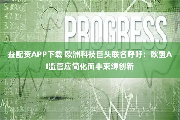 益配资APP下载 欧洲科技巨头联名呼吁：欧盟AI监管应简化而非束缚创新