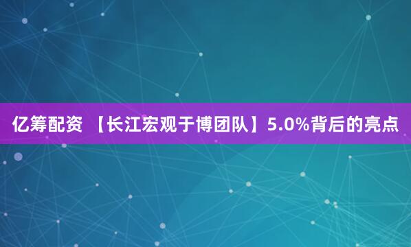 亿筹配资 【长江宏观于博团队】5.0%背后的亮点