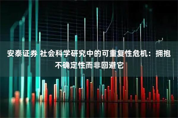 安泰证券 社会科学研究中的可重复性危机：拥抱不确定性而非回避它