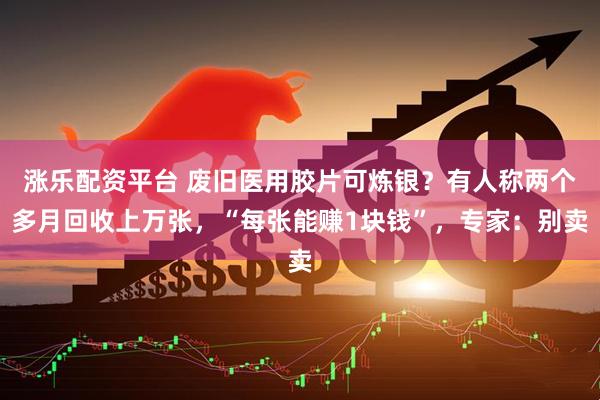 涨乐配资平台 废旧医用胶片可炼银？有人称两个多月回收上万张，“每张能赚1块钱”，专家：别卖