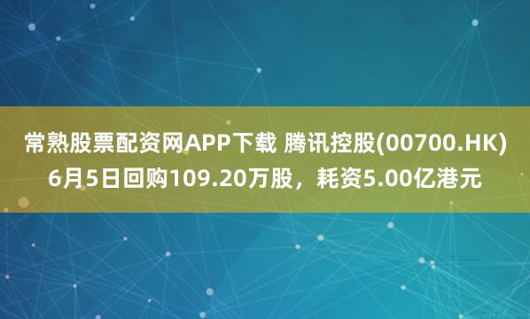 常熟股票配资网APP下载 腾讯控股(00700.HK)6月5日回购109.20万股，耗资5.00亿港元