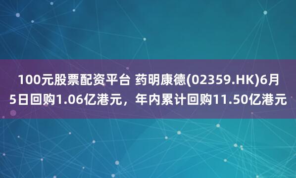 100元股票配资平台 药明康德(02359.HK)6月5日回购1.06亿港元，年内累计回购11.50亿港元
