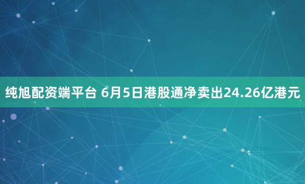 纯旭配资端平台 6月5日港股通净卖出24.26亿港元